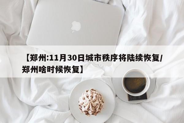 【郑州:11月30日城市秩序将陆续恢复/郑州啥时候恢复】