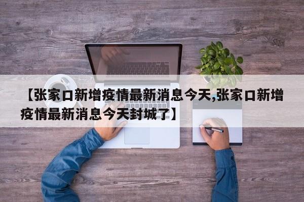 【张家口新增疫情最新消息今天,张家口新增疫情最新消息今天封城了】