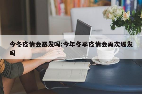 今冬疫情会暴发吗:今年冬季疫情会再次爆发吗