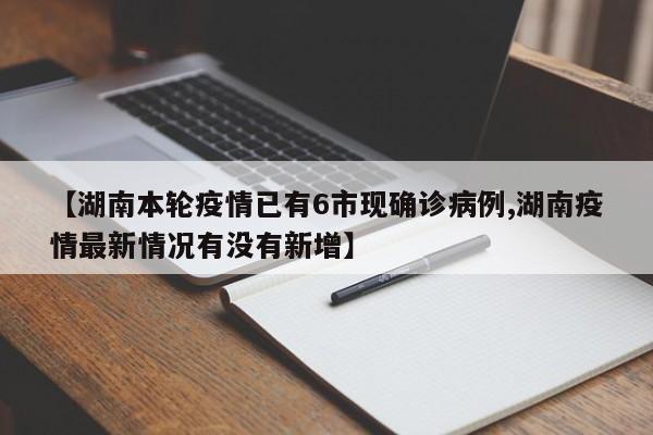 【湖南本轮疫情已有6市现确诊病例,湖南疫情最新情况有没有新增】