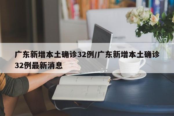 广东新增本土确诊32例/广东新增本土确诊32例最新消息
