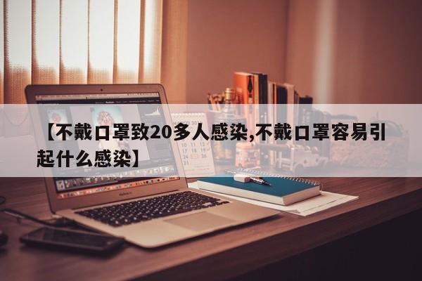 【不戴口罩致20多人感染,不戴口罩容易引起什么感染】