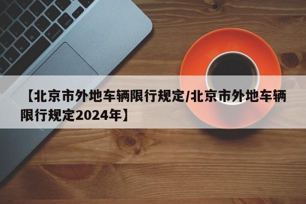 【北京市外地车辆限行规定/北京市外地车辆限行规定2024年】