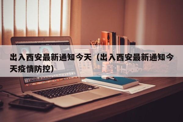 出入西安最新通知今天(出入西安最新通知今天疫情防控)