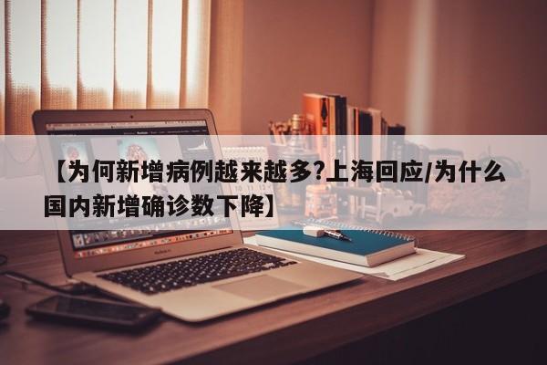 【为何新增病例越来越多?上海回应/为什么国内新增确诊数下降】