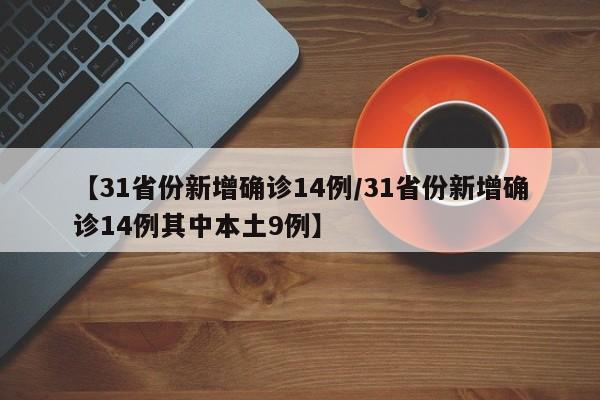 【31省份新增确诊14例/31省份新增确诊14例其中本土9例】