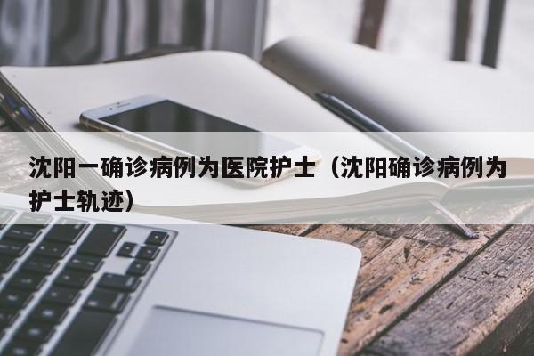 沈阳一确诊病例为医院护士(沈阳确诊病例为护士轨迹)