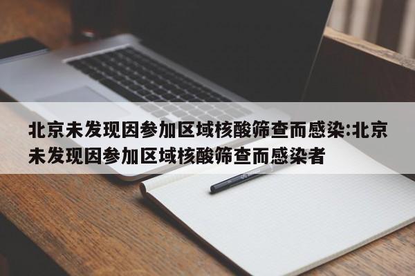 北京未发现因参加区域核酸筛查而感染:北京未发现因参加区域核酸筛查而感染者
