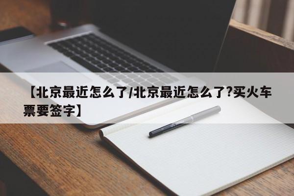 【北京最近怎么了/北京最近怎么了?买火车票要签字】