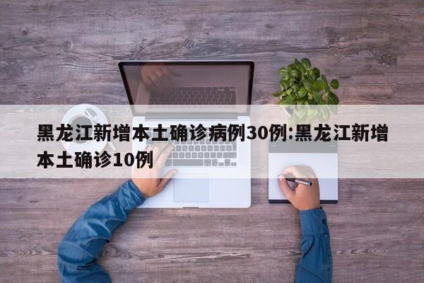 黑龙江新增本土确诊病例30例:黑龙江新增本土确诊10例
