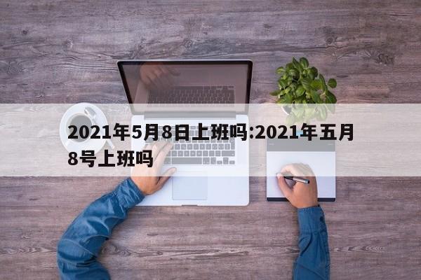 2021年5月8日上班吗:2021年五月8号上班吗