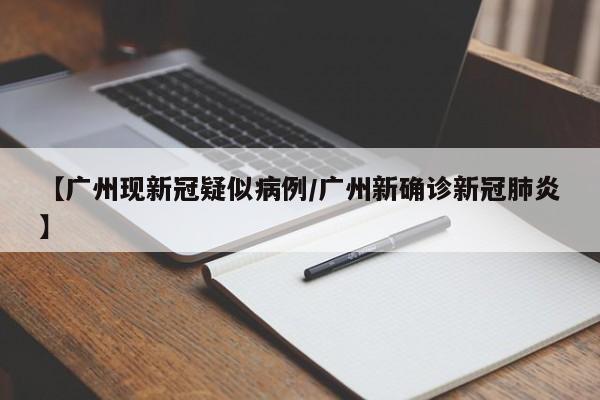 【广州现新冠疑似病例/广州新确诊新冠肺炎】