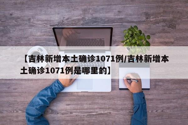 【吉林新增本土确诊1071例/吉林新增本土确诊1071例是哪里的】