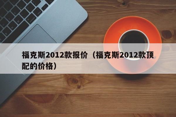 福克斯2012款报价(福克斯2012款顶配的价格)