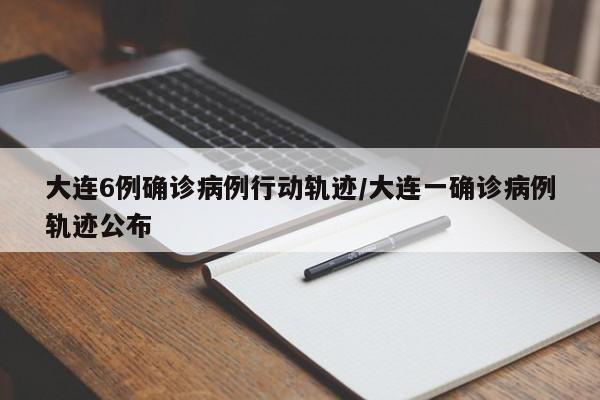大连6例确诊病例行动轨迹/大连一确诊病例轨迹公布