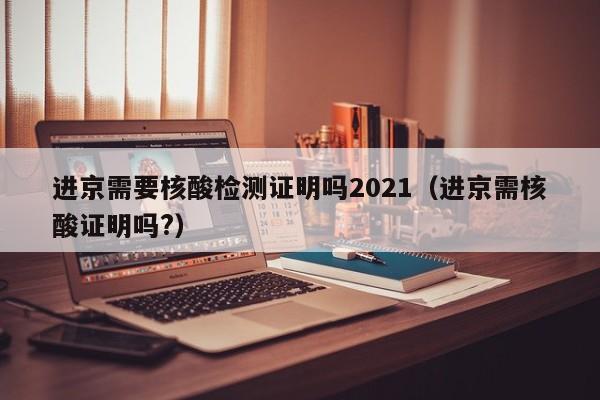 进京需要核酸检测证明吗2021(进京需核酸证明吗?)