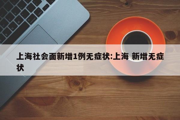 上海社会面新增1例无症状:上海 新增无症状