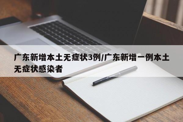 广东新增本土无症状3例/广东新增一例本土无症状感染者