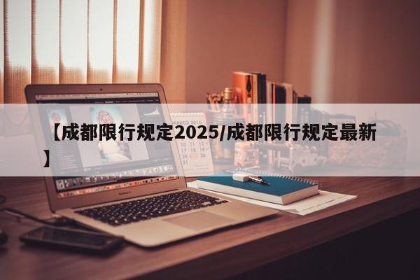 【成都限行规定2025/成都限行规定最新】