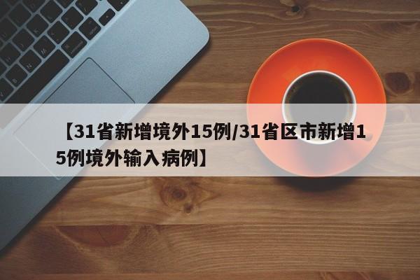 【31省新增境外15例/31省区市新增15例境外输入病例】
